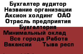 Бухгалтер-аудитор › Название организации ­ Аксион-холдинг, ОАО › Отрасль предприятия ­ Бухгалтерия › Минимальный оклад ­ 1 - Все города Работа » Вакансии   . Тыва респ.